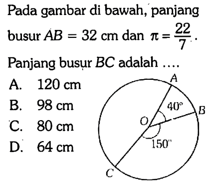 Pada gambar di bawah, panjang busur AB = 32 cm dan pi = 22/7. Panjang busur BC adalah A 40 B O 150 C A. 120 cm B. 98 cm C. 80 cm D. 64 cm