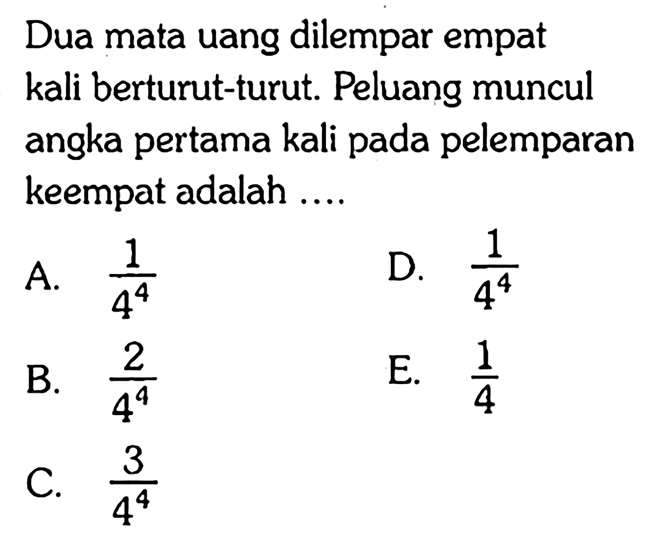 Dua mata uang dilempar empat kali berturut-turut. Peluang muncul angka pertama kali pada pelemparan keempat adalah ....
