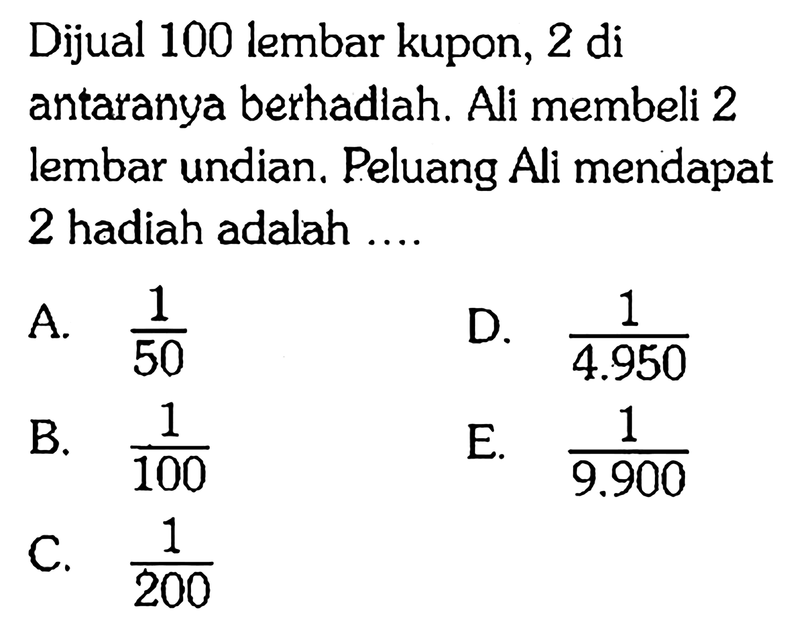 Dijual 100 lembar kupon, 2 di antaranya berhadiah. Ali membeli 2 lembar undian. Peluang Ali mendapat 2 hadiah adalah ....
