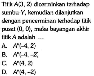 Titik  A(3,2)  dicerminkan terhadap sumbu-Y, kemudian dilanjutkan dengan pencerminan terhadap titik pusat  (0,0) , maka bayangan akhir titik  A  adalah ....