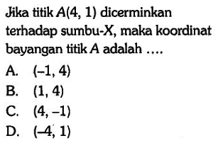 Jika titik A(4,1) dicerminkan terhadap sumbu-X, maka koordinat bayangan titik A adalah ....