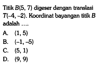 Titik B(5,7) digeser dengan translasi T(-4,-2). Koordinat bayangan titik B adalah ....