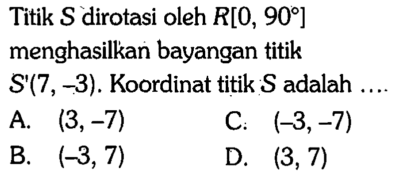 Titik S dirotasi oleh R[0,90] menghasilkan bayangan titik S'(7,-3). Koordinat titik S adalah ... .