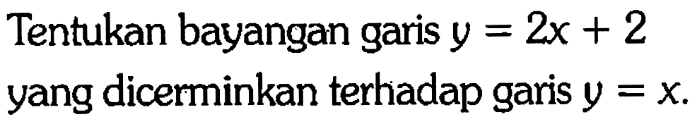 Tentukan bayangan garis y=2x+2 yang dicerminkan terhadap garis y=x.