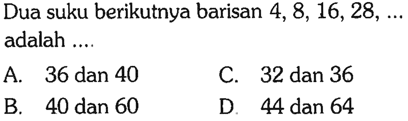 Dua suku berikutnya barisan 4, 8, 16,28, .... adalah A 36 dan 40 C. 32 dan 36 B 40 dan 60 D 44 dan 64