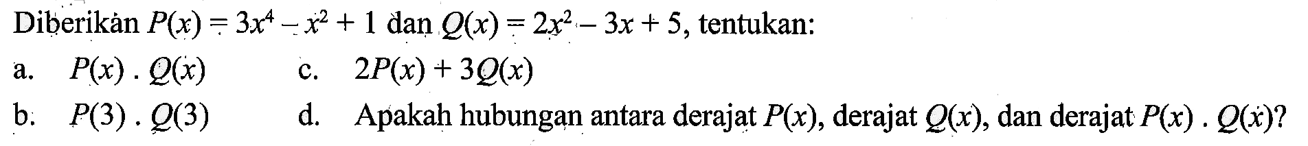 Diberikan P(x) = 3x^4 +x^2+ 1 dan Q(x) = 2x^2 - 3x+5, tentukan: a. P(x) . Q(x) c.2P(x) + 3Q(x) b.P(3) . Q(3) d. Apakah hubungan antara derajat P(x) , derajat Q(x) , dan derajat P(x) . Q(x)?