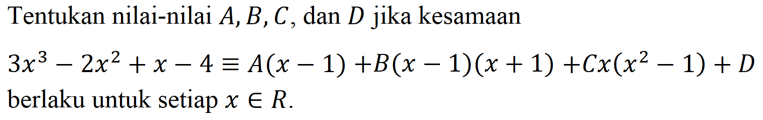 Tentukan nilai-nilai A,B,C dan D jika kesamaan 3x^3-2x^2+x-4=A(x-1)+B(x-1)(x+1)+Cx(x^2-1)+D berlaku untuk setiap x e R.