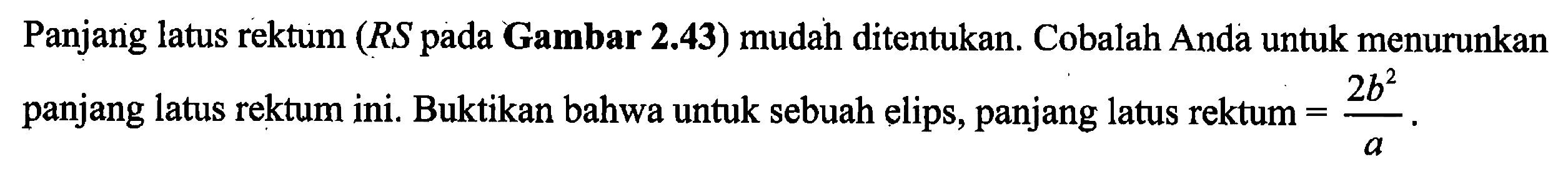 Panjang latus rektum ( RS pada Gambar 2.43) mudah ditentukan. Cobalah Anda untuk menurunkan panjang latus rektum ini. Buktikan bahwa untuk sebuah elips, panjang latus rektum  =(2b^2)/(a) .