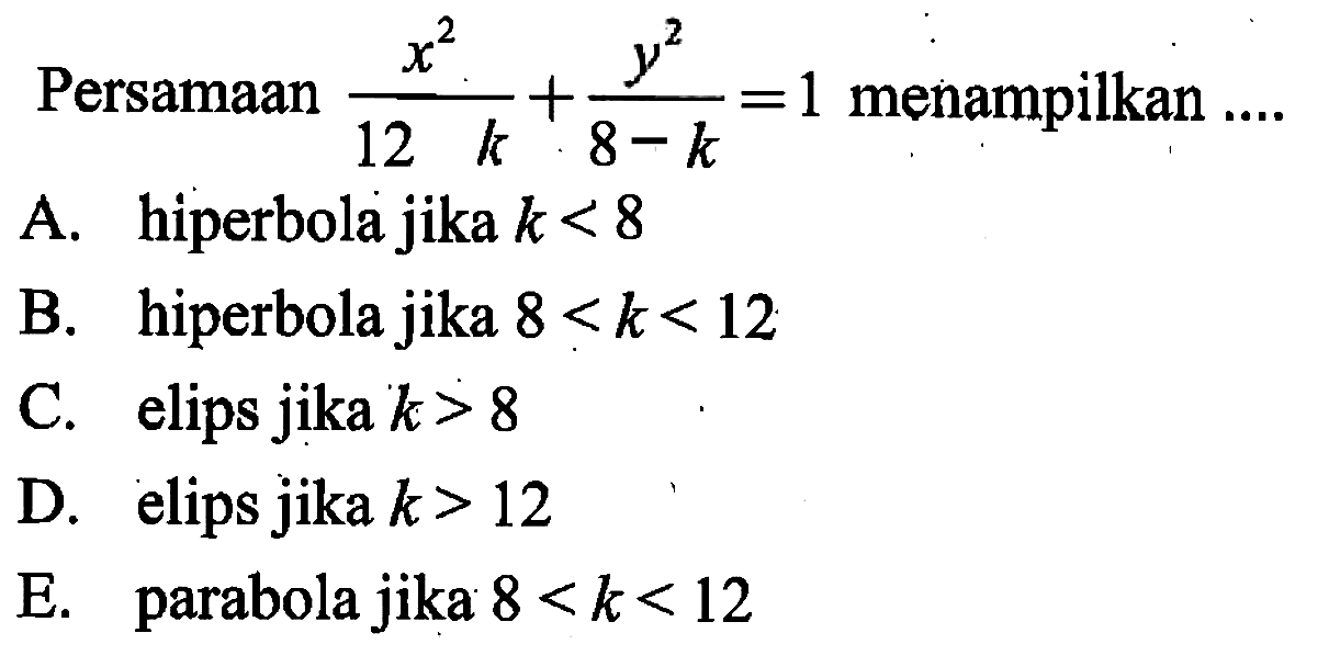 Persamaan  x^2/(12-k)+y^2/(8-k)=1 menampilkan ....
A. hiperbola jika k<8 
B. hiperbola jika 8<k<12 
C. elips jika k>8 
D. elips jika k>12 
E. parabola jika 8<k<12 