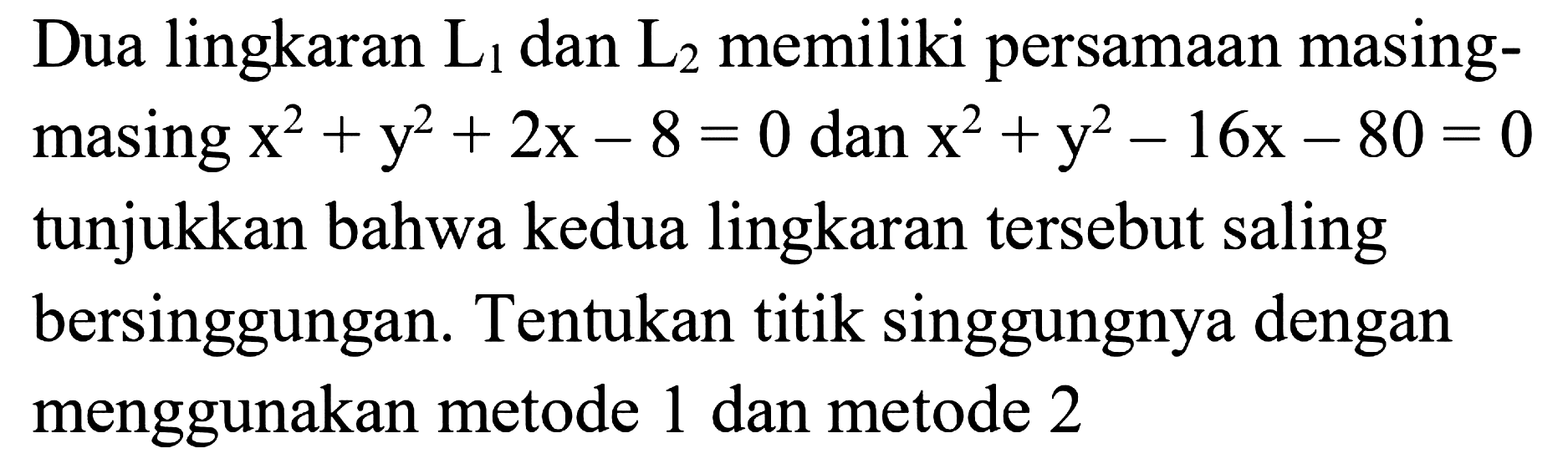 Dua lingkaran L1 dan L2 memiliki persamaan masing-masing x^2 + y^2 + 2x - 8 = 0 dan x^2 + y^2 - 16x - 80 = 0 tunjukkan bahwa kedua lingkaran tersebut saling bersinggungan. Tentukan titik singgungnya dengan menggunakan metode 1 dan metode 2