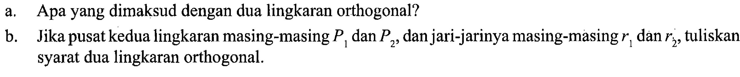 a. Apa yang dimaksud dengan dua lingkaran orthogonal? 
b. Jika pusat kedua lingkaran masing-masing P1 dan P2, dan jari-jarinya masing-masing r1 dan r2, tuliskan syarat dua lingkaran orthogonal.