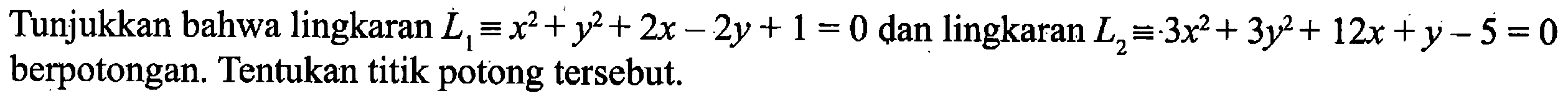 Tunjukkan bahwa lingkaran L1 = x^2+ y^2+2x-2y+1 = 0 dan lingkaran L2=-3x^2+3y^2+12x+y-5=0 berpotongan. Tentukan titik potong tersebut.