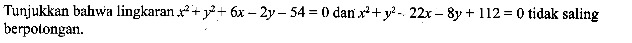 Tunjukkan bahwa lingkaran x^2 +y^2 +6x -2y -54= 0 dan x^2+y^2 -22x -8y +112 = 0 tidak saling berpotongan.