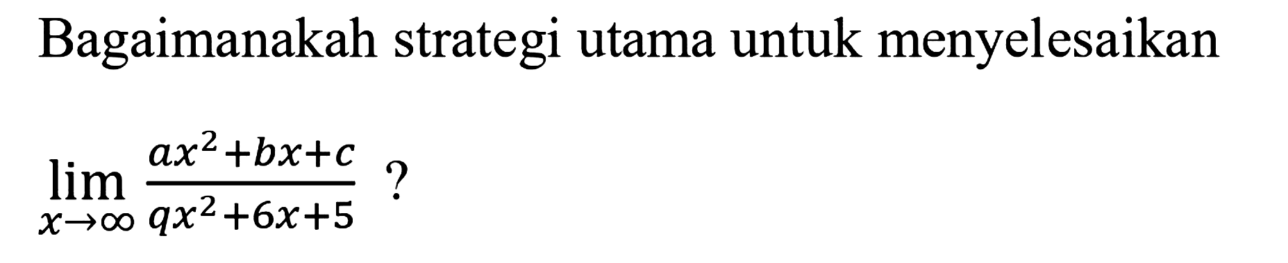 Bagaimanakah strategi utama untuk menyelesaikan lim x - > tak hingga (ax^2 + bx + c)/(qx^2 + 6x + 5)?