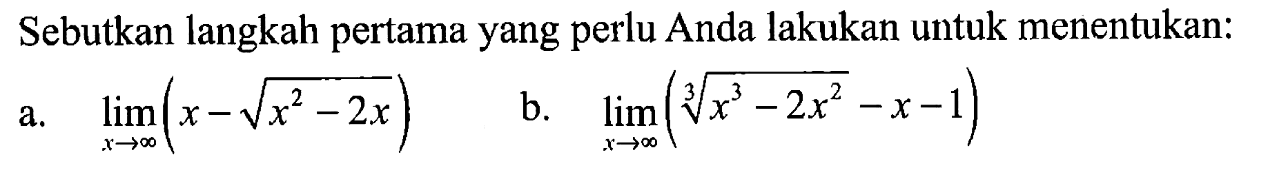 Sebutkan langkah pertama yang perlu Anda lakukan untuk menentukan:
a. limit x mendekati tak hingga (x-akar(x^2 - 2x)) b. limit (x mendekati tak hingga ((x^3 - 2 x^2)^(1/3)  - x - 1)