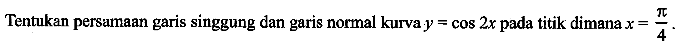 Tentukan persamaan garis singgung dan garis normal kurva y = cos 2x pada titik dimana x = pi/4.