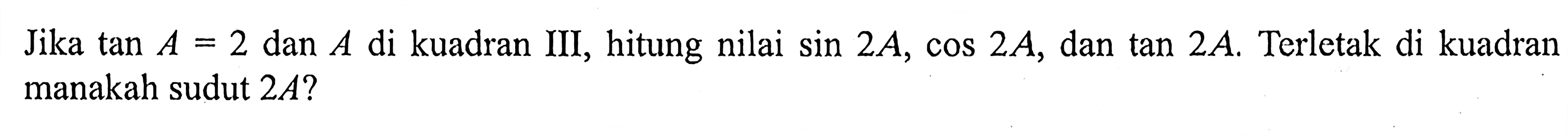 Jika tan A=2 dan A di kuadran III, hitung nilai sin 2A, cos 2A, dan tan 2A. Terletak di kuadran manakah sudut 2A?