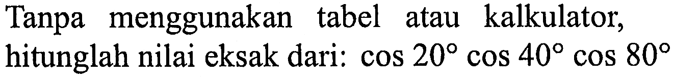 Tanpa menggunakan tabel atau kalkulator, hitunglah nilai eksak dari: cos 20 cos 40 cos 80