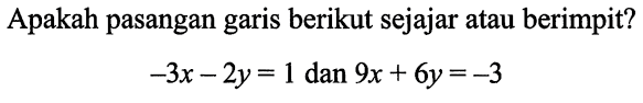 Apakah pasangan garis berikut sejajar atau berimpit?

-3 x-2 y=1  { dan ) 9 x+6 y=-3
