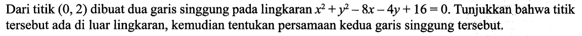 Dari titik (0,2) dibuat dua garis singgung pada lingkaran x^2+y^2-8x-4y+16 = 0. Tunjukkan bahwa titik tersebut ada di luar lingkaran, kemudian tentukan persamaan kedua garis singgung tersebut.