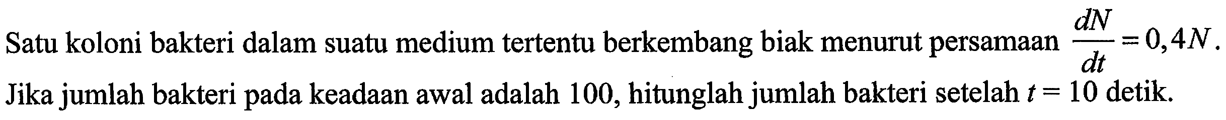 Satu koloni bakteri dalam suatu medium tertentu berkembang biak menurut persamaan dN/dt=0,4 N. Jika jumlah bakteri pada keadaan awal adalah 100, hitunglah jumlah bakteri setelah t=10 detik.