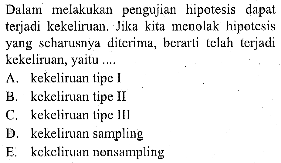 Dalam melakukan pengujian hipotesis dapat terjadi kekeliruan. Jika kita menolak hipotesis yang seharusnya diterima, berarti telah terjadi kekeliruan, yaitu ....
