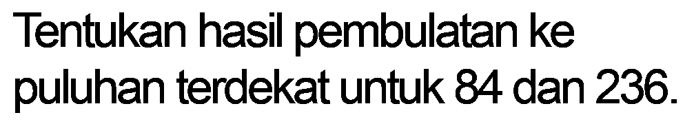 Tentukan hasil pembulatan ke puluhan terdekat untuk 84 dan 236.