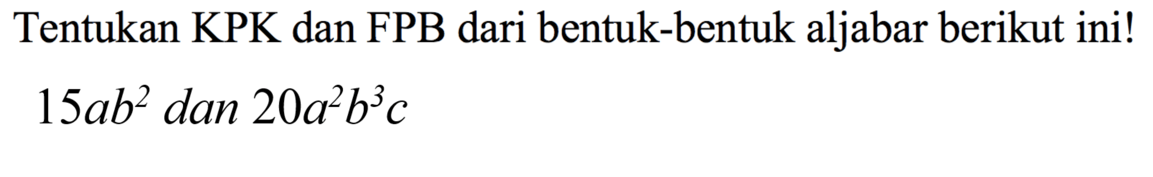 Tentukan KPK dan FPB dari bentuk-bentuk aljabar berikut ini!

15ab^(2) dan 20 a^(2)b^(3)c
