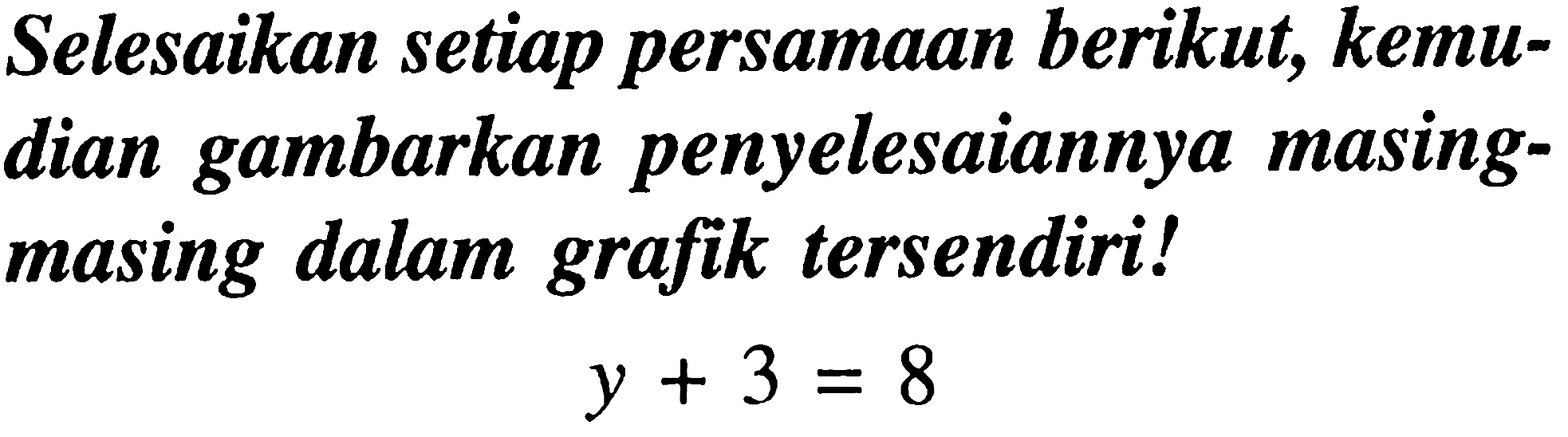 Selesaikan setiap persamaan berikut, kemudian gambarkan penyelesaiannya masingmasing dalam grafik tersendiri!

y+3=8
