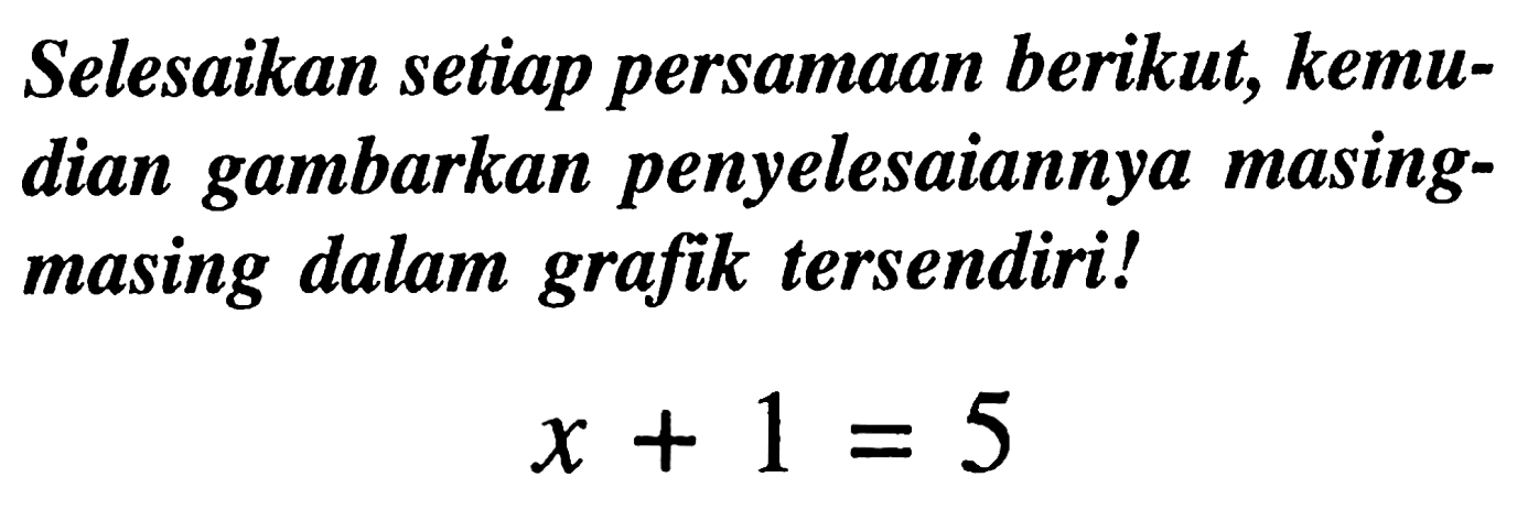 Selesaikan setiap persamaan berikut, kemudian gambarkan penyelesaiannya masingmasing dalam grafik tersendiri!

x+1=5
