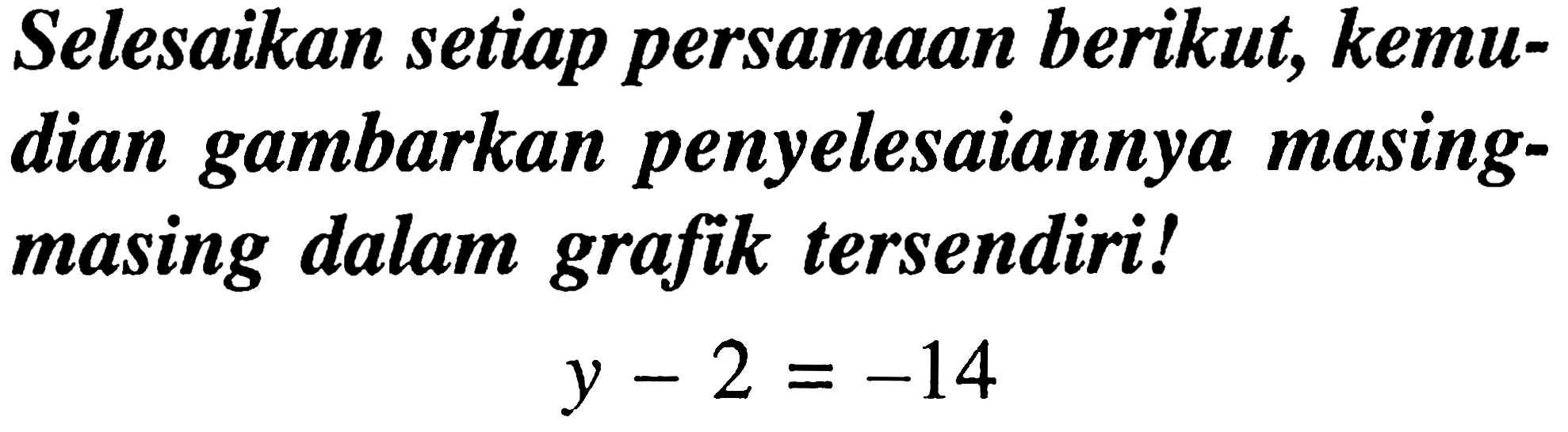 Selesaikan setiap persamaan berikut, kemudian gambarkan penyelesaiannya masingmasing dalam grafik tersendiri!

y-2=-14
