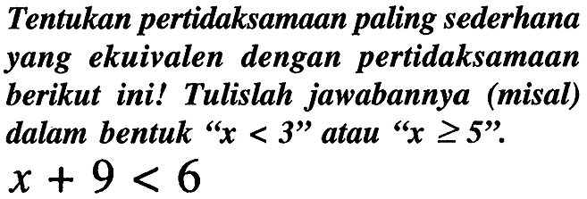 Tentukan pertidaksamaan paling sederhana yang ekuivalen dengan pertidaksamaan berikut ini! Tulislah jawabannya (misal) dalam bentuk " x<3 " atau "x >= 5".  x+9<6