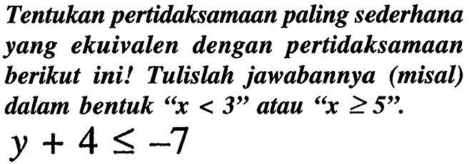 Tentukan pertidaksamaan paling sederhana yang ekuivalen dengan pertidaksamaan berikut ini! Tulislah jawabannya (misal) dalam bentuk "  x<3  " atau "  x >= 5  ".  y+4 <=-7