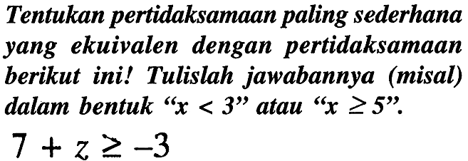 Tentukan pertidaksamaan paling sederhana yang ekuivalen dengan pertidaksamaan berikut ini! Tulislah jawabannya (misal) dalam bentuk "  x<3  " atau "  x >= 5  ".

7+z >=-3
