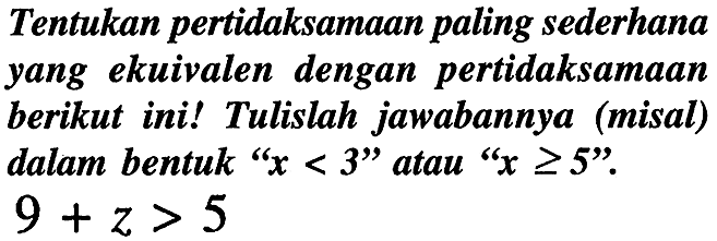 Tentukan pertidaksamaan paling sederhana yang ekuivalen dengan pertidaksamaan berikut ini! Tulislah jawabannya (misal) dalam bentuk "  x<3  " atau "  x >= 5  ".  9+z>5