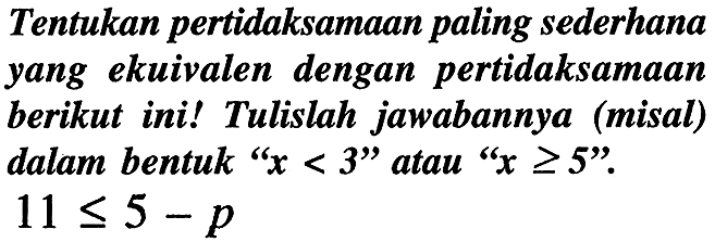 Tentukan pertidaksamaan paling sederhana yang ekuivalen dengan pertidaksamaan berikut ini! Tulislah jawabannya (misal) dalam bentuk "  x<3  " atau "  x >= 5  ".  11 <= 5-p