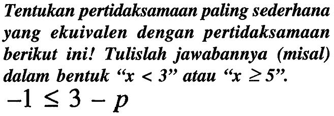 Tentukan pertidaksamaan paling sederhana yang ekuivalen dengan pertidaksamaan berikut ini! Tulislah jawabannya (misal) dalam bentuk "  x<3  " atau "  x >= 5  ".  -1 <= 3-p