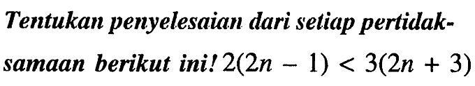 Tentukan penyelesaian dari setiap pertidak-
samaan berikut ini!  2(2 n-1)<3(2 n+3) 