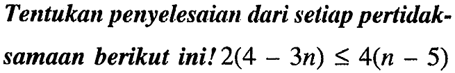 Tentukan penyelesaian dari setiap pertidak-

 { samaan berikut ini! ) 2(4-3 n) <= 4(n-5)
