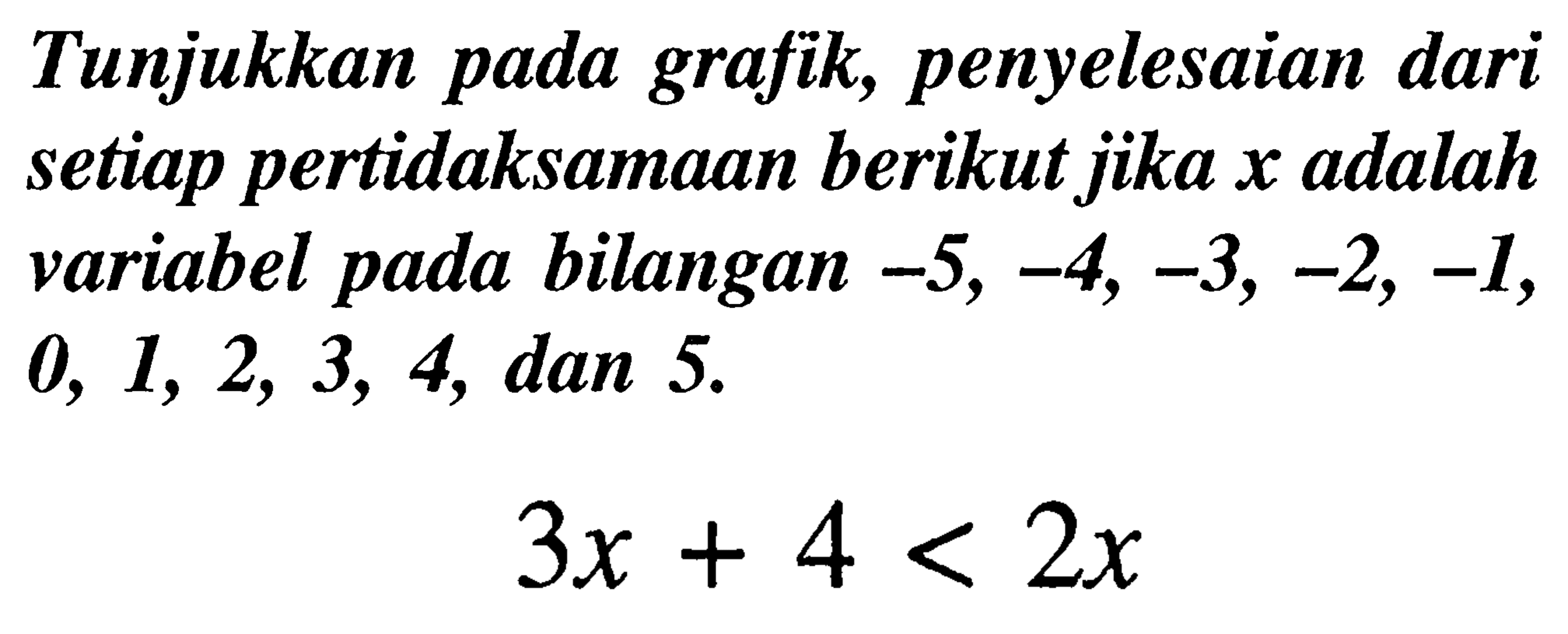 Tunjukkan pada grafik, penyelesaian dari setiap pertidaksamaan berikut jika  x  adalah variabel pada bilangan  -5,-4,-3,-2,-1 ,  0,1,2,3,4 , dan 5 .

3x+4<2x
