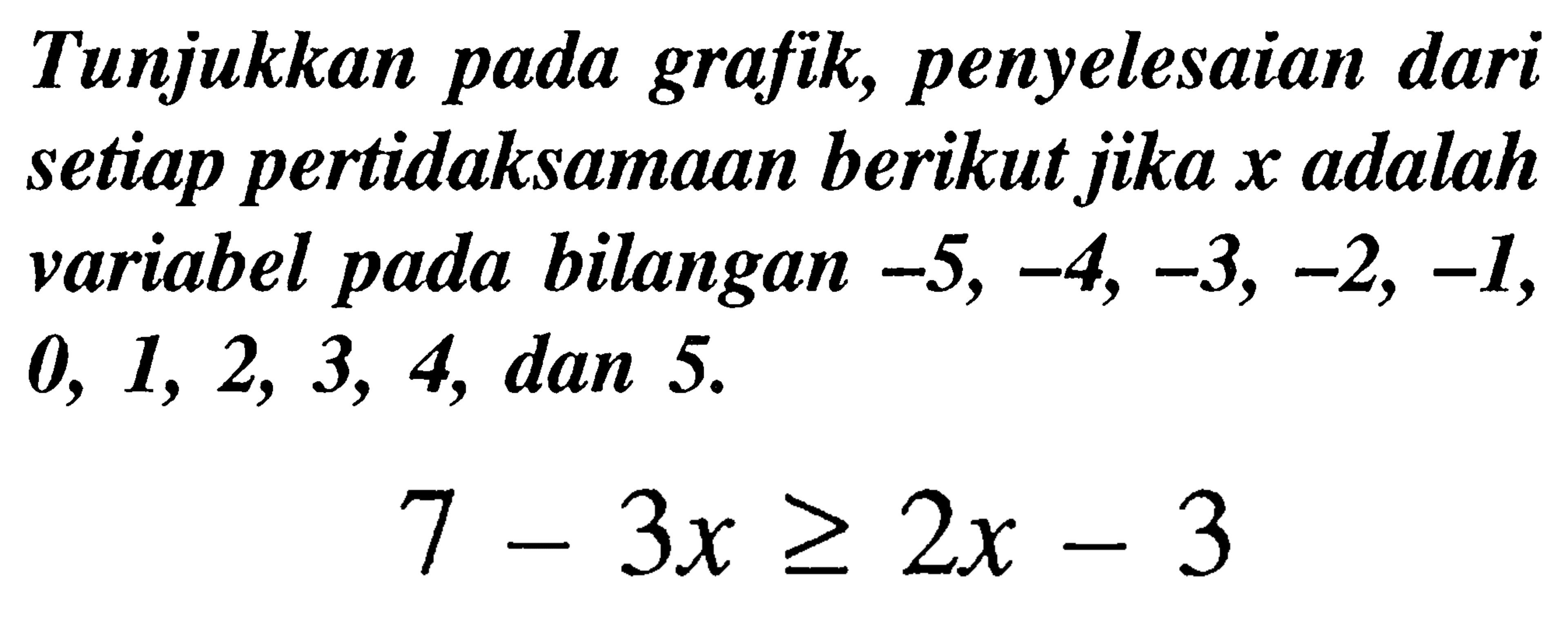 Tunjukkan pada grafik, penyelesaian dari setiap pertidaksamaan berikut jika  x  adalah variabel pada bilangan  -5,-4,-3,-2,-1 ,  0,1,2,3,4 , dan 5.

7-3x >= 2x-3
