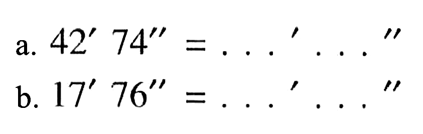 a. 42' 74''=....'....'' b. 17' 76''=...' ...'' 