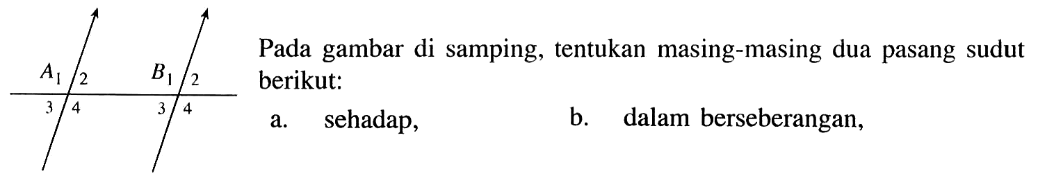 A 1234 B 1234
Pada gambar di samping, tentukan masing-masing dua pasang sudut berikut:
a. sehadap, b. dalam bersebrangan