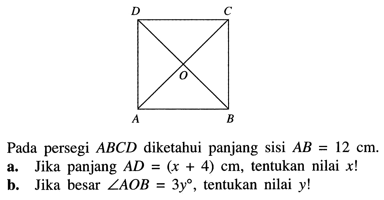 Pada persegi  A B C D  diketahui panjang sisi  A B=12 cm .
a. Jika panjang  AD=(x+4) cm , tentukan nilai  x!
b. Jika besar  sudut AOB=3 y , tentukan nilai  y!