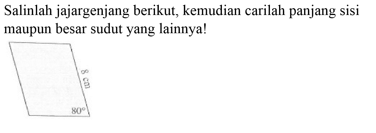 Salinlah jajargenjang berikut, kemudian carilah panjang sisi maupun besar sudut yang lainnya!
 8 cm
80