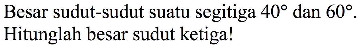 Besar sudut-sudut suatu segitiga 40 dan 60. Hitunglah besar sudut ketiga!