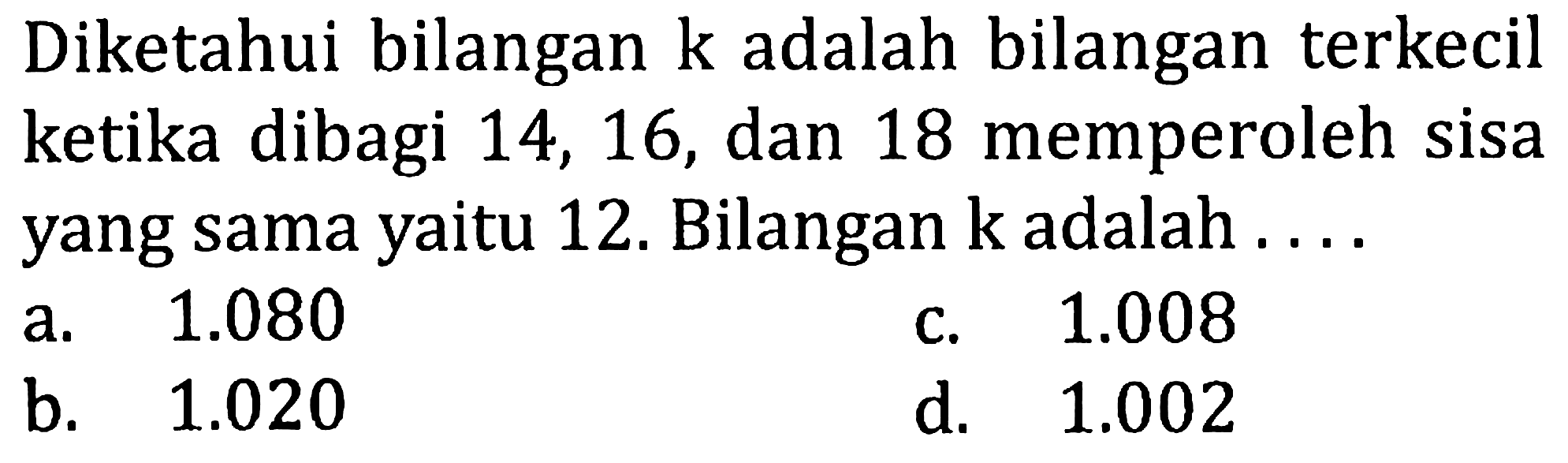 Diketahui bilangan k adalah bilangan terkecil ketika dibagi 14, 16, dan 18 memperoleh sisa yang sama yaitu 12. Bilangan k adalah ....
