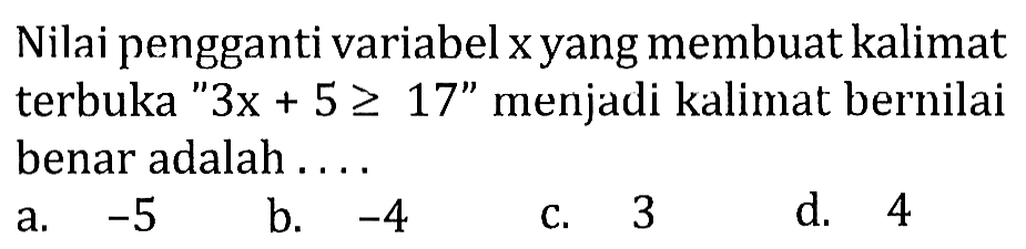 Nilai pengganti variabel  x  yang membuat kalimat terbuka '3x  +5 >= 17' menjadi kalimat bernilai benar adalah .... 