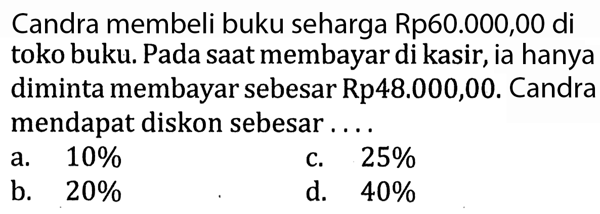 Candra membeli buku seharga Rp60.000,00 di toko buku. Pada saat membayar di kasir, ia hanya diminta membayar sebesar Rp48.000,00. Candra mendapat diskon sebesar....
