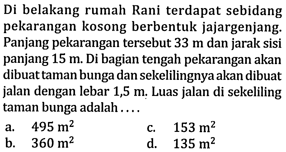 Di belakang rumah Rani terdapat sebidang pekarangan kosong berbentuk jajargenjang. Panjang pekarangan tersebut 33 m dan jarak sisi panjang 15 m . Di bagian tengah pekarangan akan dibuat taman bunga dan sekelilingnya akan dibuat jalan dengan lebar 1,5 m. Luas jalan di sekeliling taman bunga adalah .... 